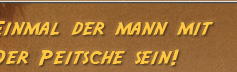 Einmal der Mann mit der Peitsche sein!